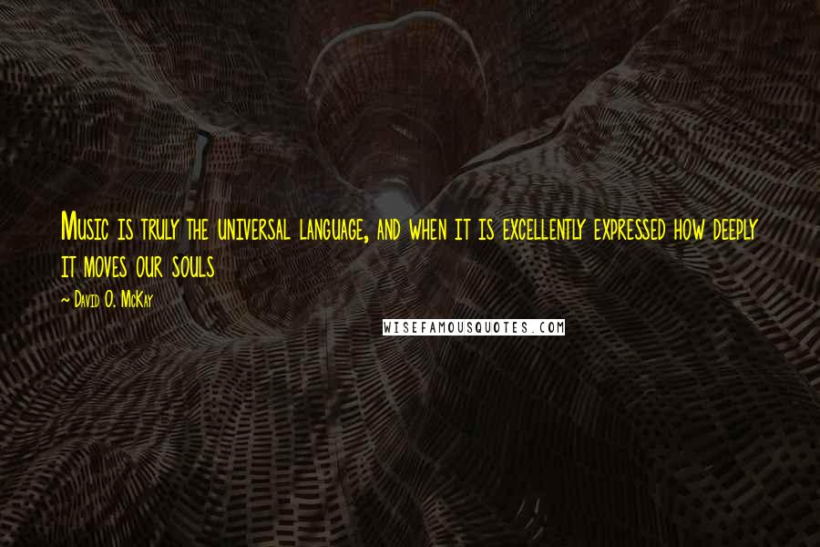 David O. McKay Quotes: Music is truly the universal language, and when it is excellently expressed how deeply it moves our souls