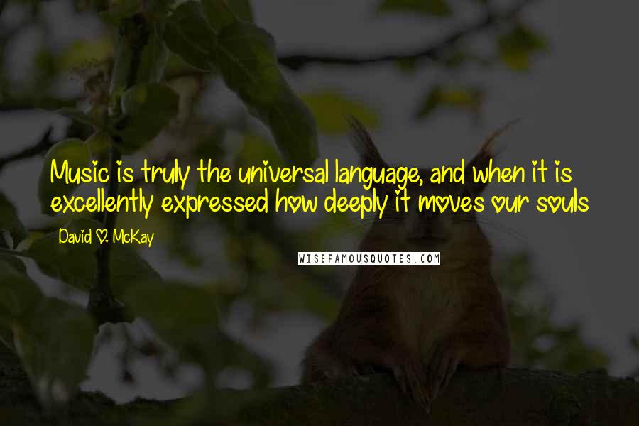 David O. McKay Quotes: Music is truly the universal language, and when it is excellently expressed how deeply it moves our souls