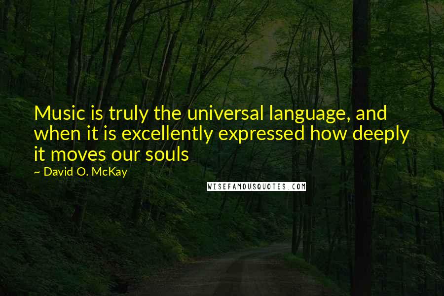 David O. McKay Quotes: Music is truly the universal language, and when it is excellently expressed how deeply it moves our souls