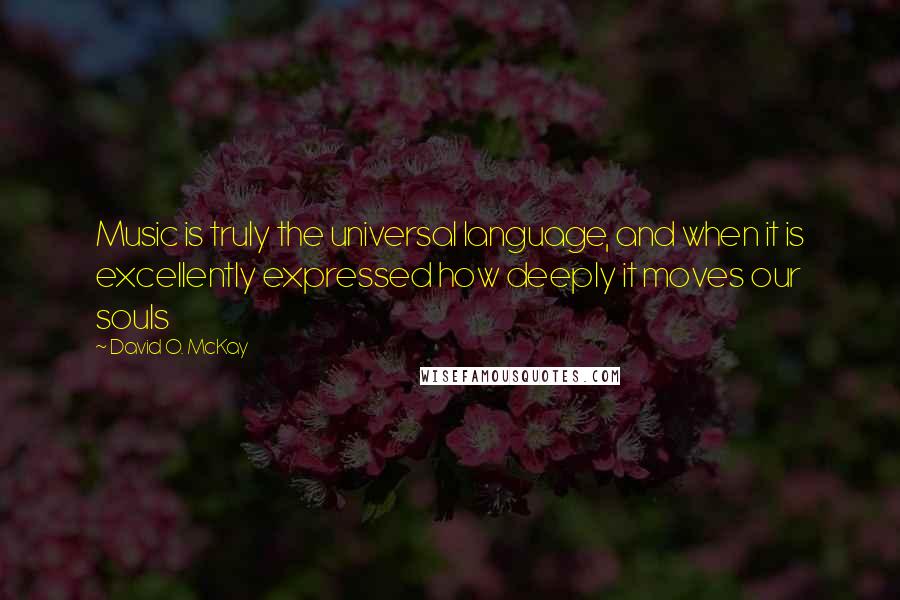 David O. McKay Quotes: Music is truly the universal language, and when it is excellently expressed how deeply it moves our souls