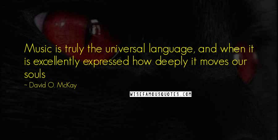 David O. McKay Quotes: Music is truly the universal language, and when it is excellently expressed how deeply it moves our souls