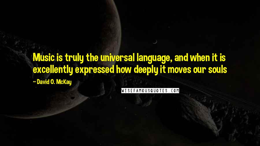 David O. McKay Quotes: Music is truly the universal language, and when it is excellently expressed how deeply it moves our souls