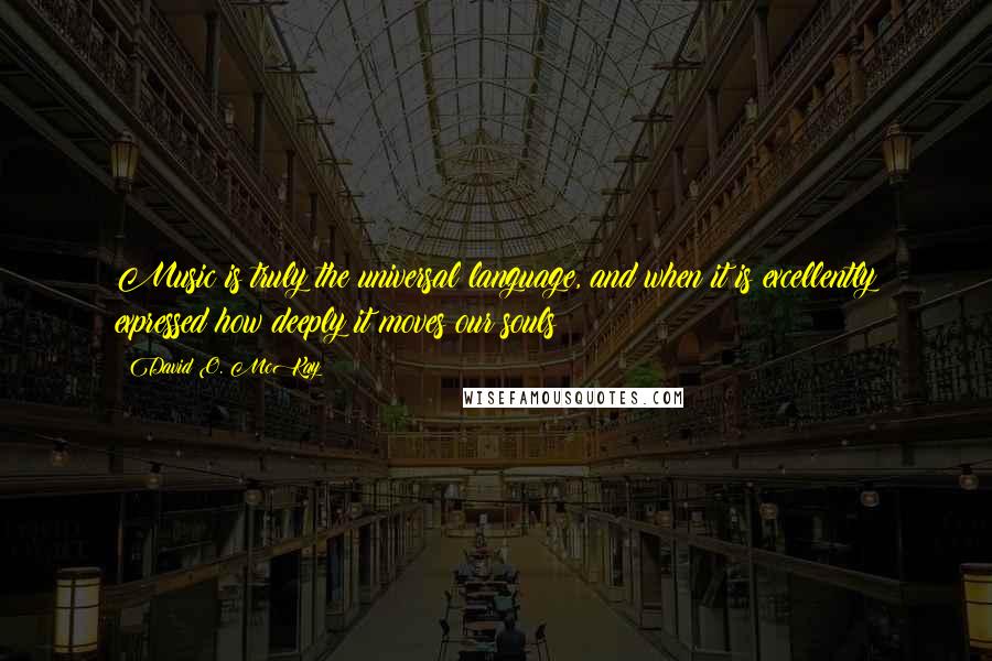 David O. McKay Quotes: Music is truly the universal language, and when it is excellently expressed how deeply it moves our souls