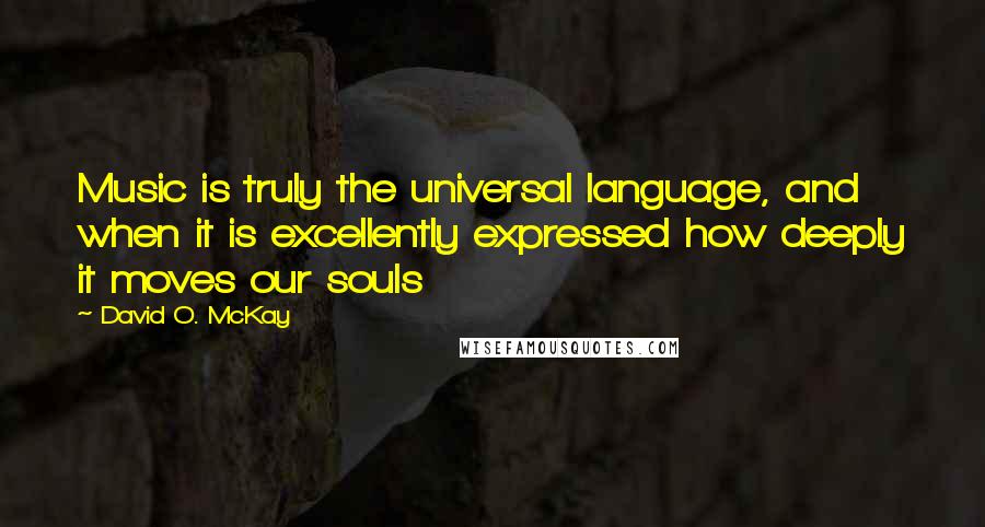 David O. McKay Quotes: Music is truly the universal language, and when it is excellently expressed how deeply it moves our souls