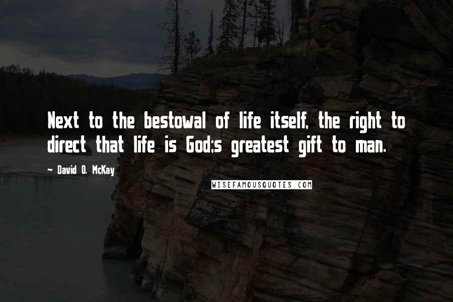 David O. McKay Quotes: Next to the bestowal of life itself, the right to direct that life is God;s greatest gift to man.