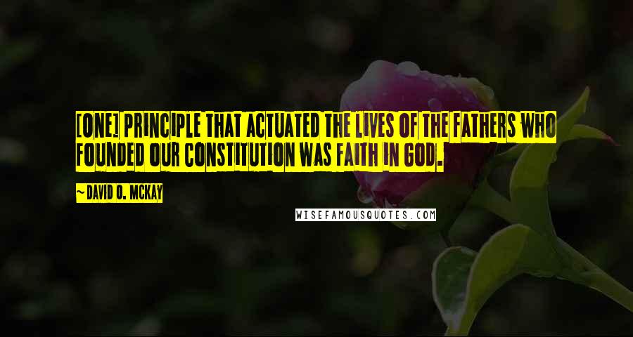 David O. McKay Quotes: [One] principle that actuated the lives of the fathers who founded our Constitution was faith in God.