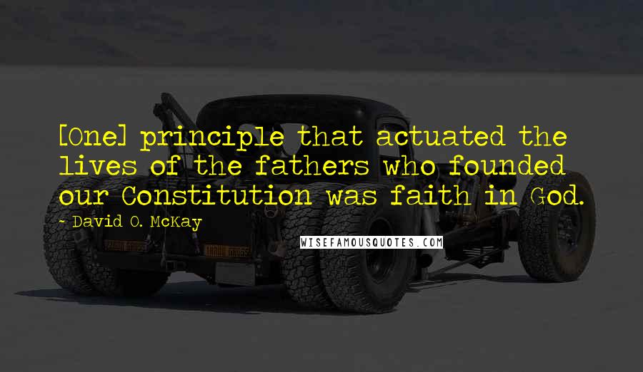 David O. McKay Quotes: [One] principle that actuated the lives of the fathers who founded our Constitution was faith in God.