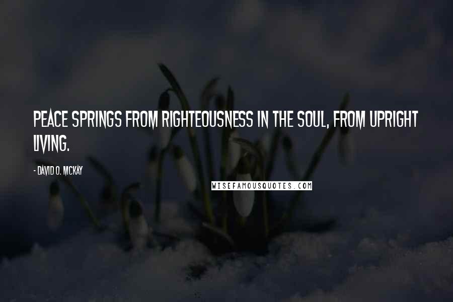 David O. McKay Quotes: Peace springs from righteousness in the soul, from upright living.