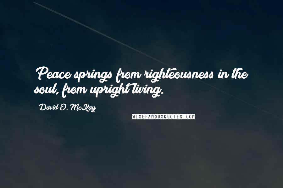 David O. McKay Quotes: Peace springs from righteousness in the soul, from upright living.