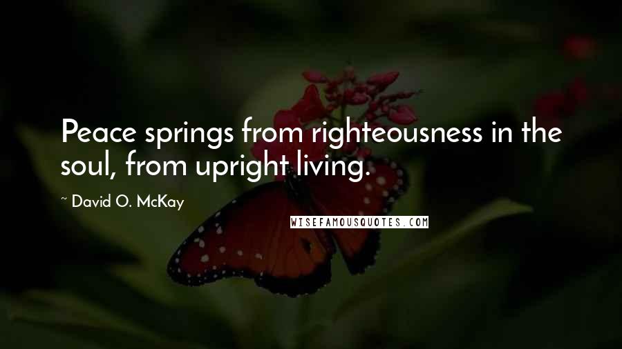 David O. McKay Quotes: Peace springs from righteousness in the soul, from upright living.