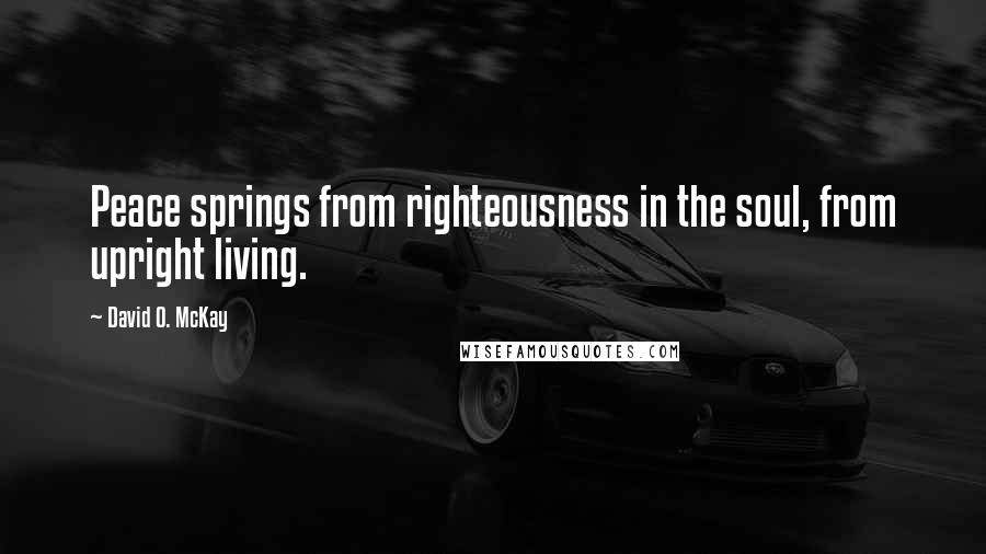 David O. McKay Quotes: Peace springs from righteousness in the soul, from upright living.