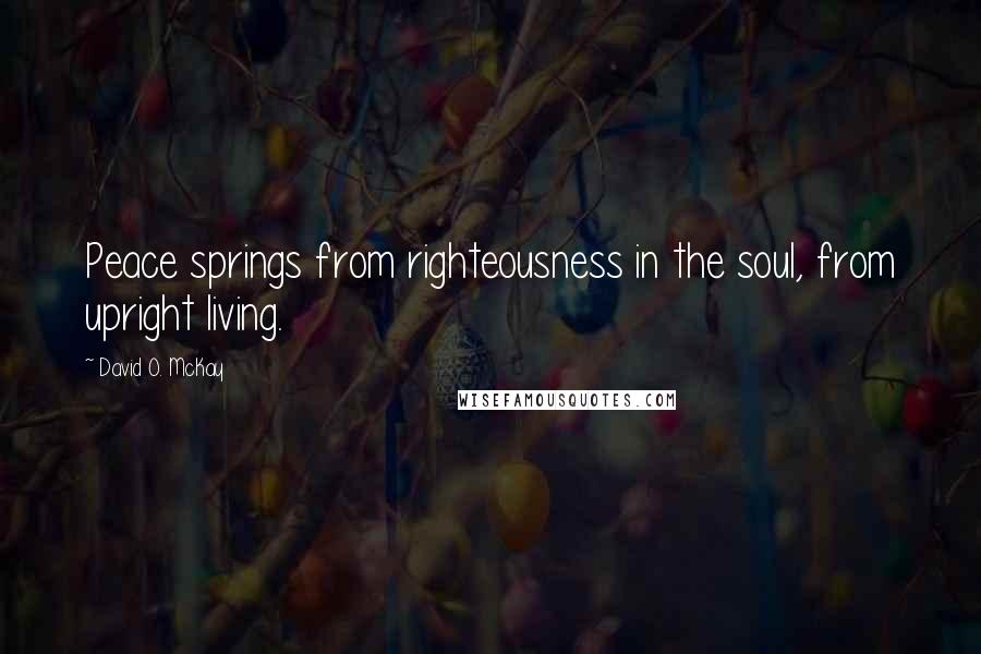 David O. McKay Quotes: Peace springs from righteousness in the soul, from upright living.