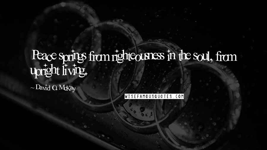 David O. McKay Quotes: Peace springs from righteousness in the soul, from upright living.