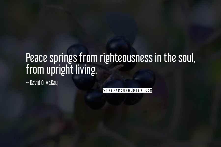 David O. McKay Quotes: Peace springs from righteousness in the soul, from upright living.