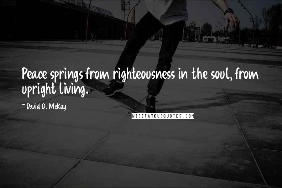 David O. McKay Quotes: Peace springs from righteousness in the soul, from upright living.