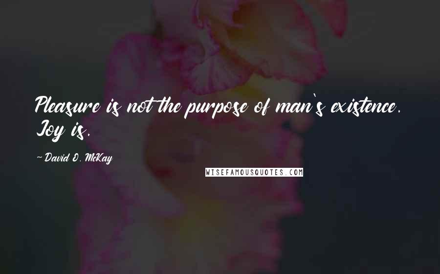 David O. McKay Quotes: Pleasure is not the purpose of man's existence. Joy is.