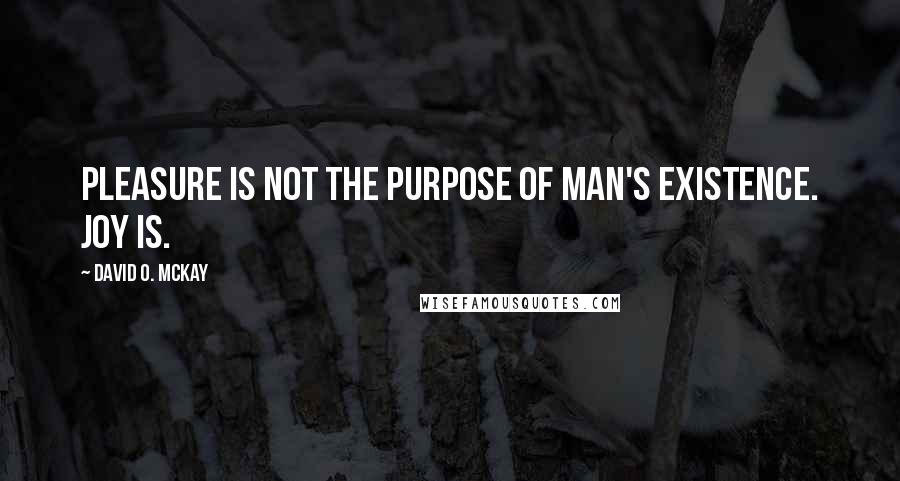 David O. McKay Quotes: Pleasure is not the purpose of man's existence. Joy is.