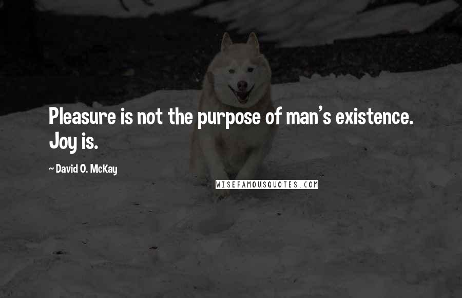 David O. McKay Quotes: Pleasure is not the purpose of man's existence. Joy is.