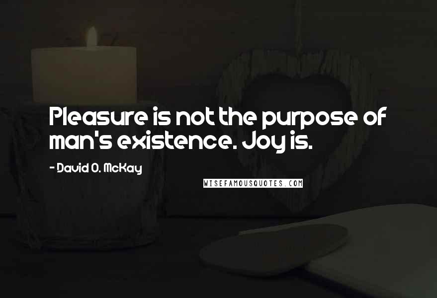 David O. McKay Quotes: Pleasure is not the purpose of man's existence. Joy is.