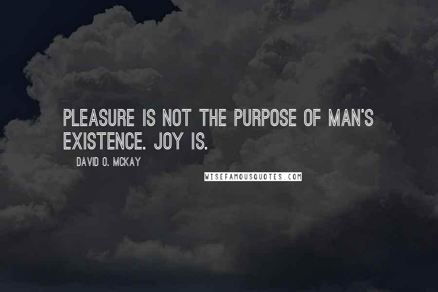 David O. McKay Quotes: Pleasure is not the purpose of man's existence. Joy is.