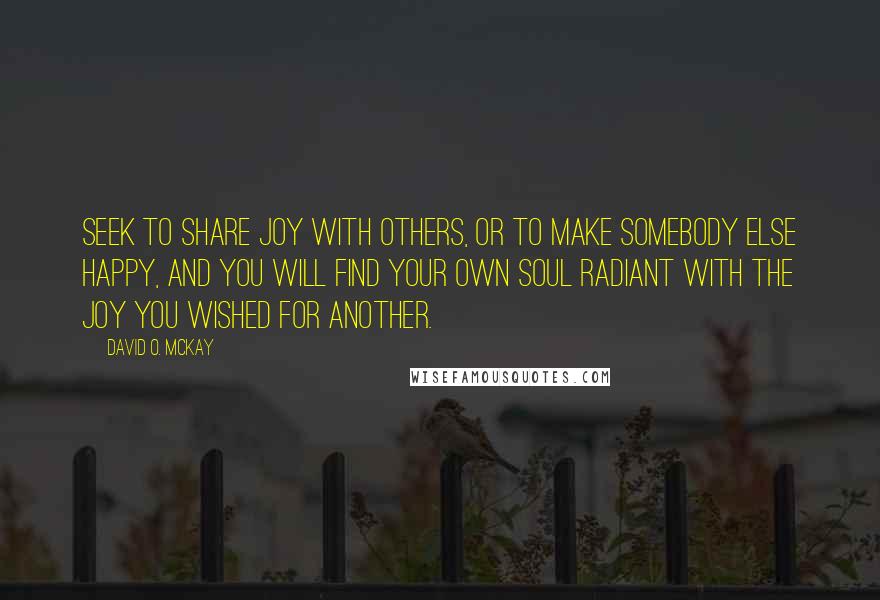 David O. McKay Quotes: Seek to share joy with others, or to make somebody else happy, and you will find your own soul radiant with the joy you wished for another.