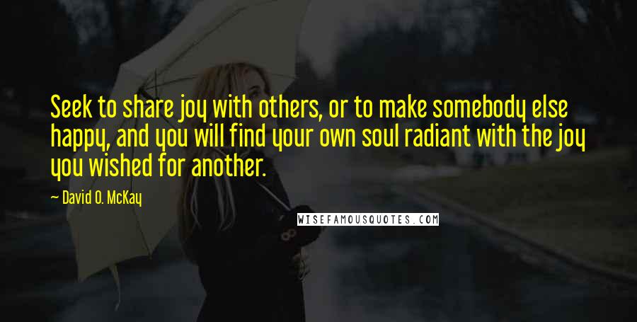 David O. McKay Quotes: Seek to share joy with others, or to make somebody else happy, and you will find your own soul radiant with the joy you wished for another.