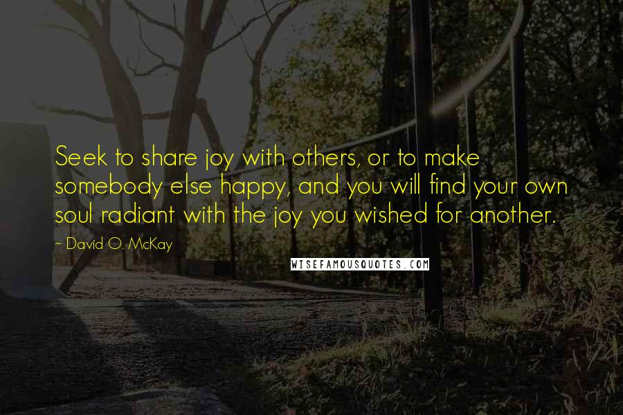 David O. McKay Quotes: Seek to share joy with others, or to make somebody else happy, and you will find your own soul radiant with the joy you wished for another.