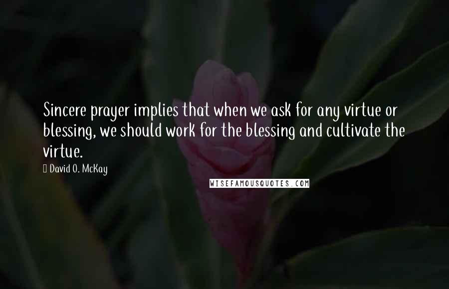 David O. McKay Quotes: Sincere prayer implies that when we ask for any virtue or blessing, we should work for the blessing and cultivate the virtue.