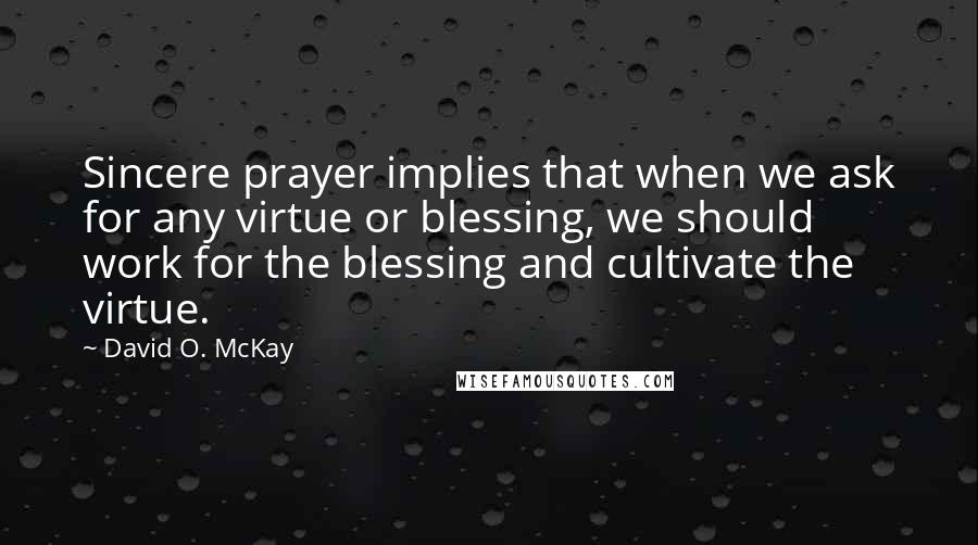 David O. McKay Quotes: Sincere prayer implies that when we ask for any virtue or blessing, we should work for the blessing and cultivate the virtue.