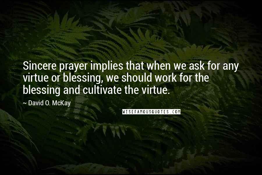 David O. McKay Quotes: Sincere prayer implies that when we ask for any virtue or blessing, we should work for the blessing and cultivate the virtue.