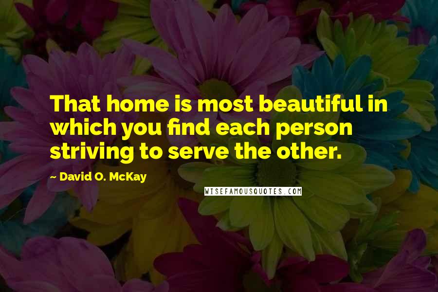 David O. McKay Quotes: That home is most beautiful in which you find each person striving to serve the other.