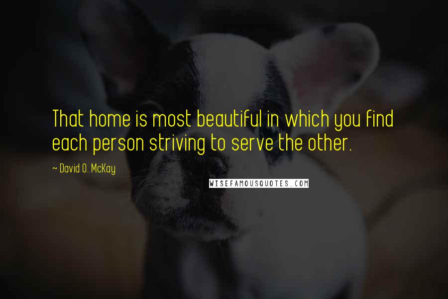 David O. McKay Quotes: That home is most beautiful in which you find each person striving to serve the other.