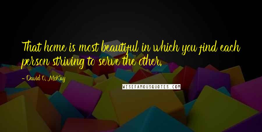 David O. McKay Quotes: That home is most beautiful in which you find each person striving to serve the other.