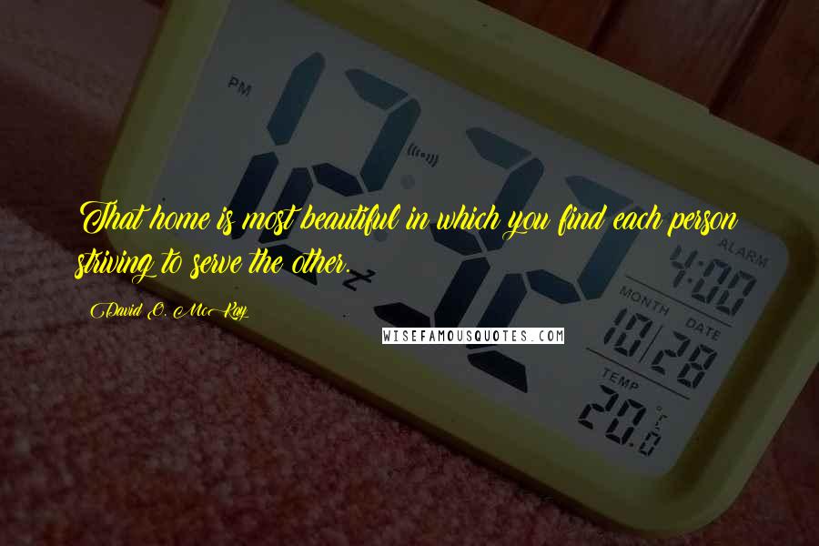 David O. McKay Quotes: That home is most beautiful in which you find each person striving to serve the other.