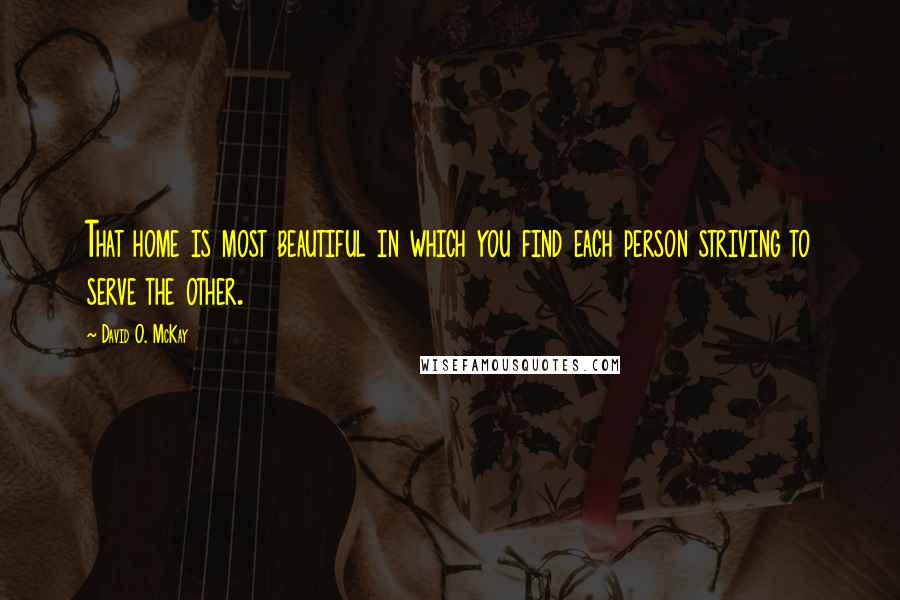 David O. McKay Quotes: That home is most beautiful in which you find each person striving to serve the other.