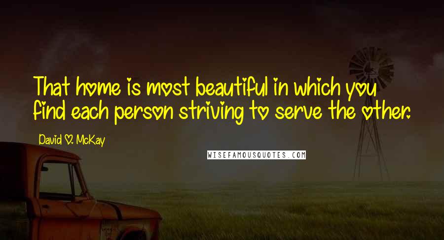 David O. McKay Quotes: That home is most beautiful in which you find each person striving to serve the other.