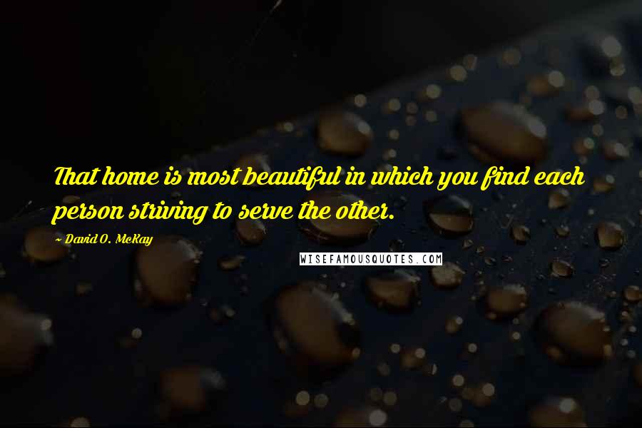 David O. McKay Quotes: That home is most beautiful in which you find each person striving to serve the other.