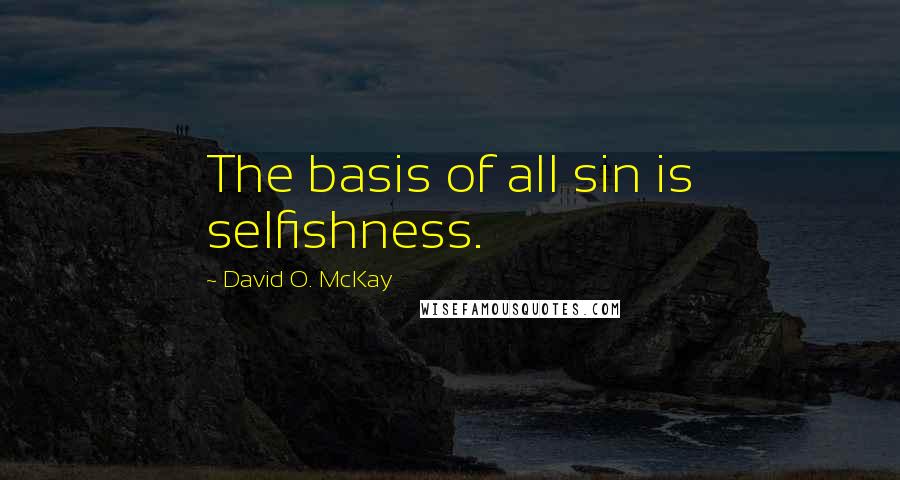 David O. McKay Quotes: The basis of all sin is selfishness.