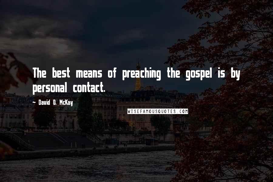 David O. McKay Quotes: The best means of preaching the gospel is by personal contact.