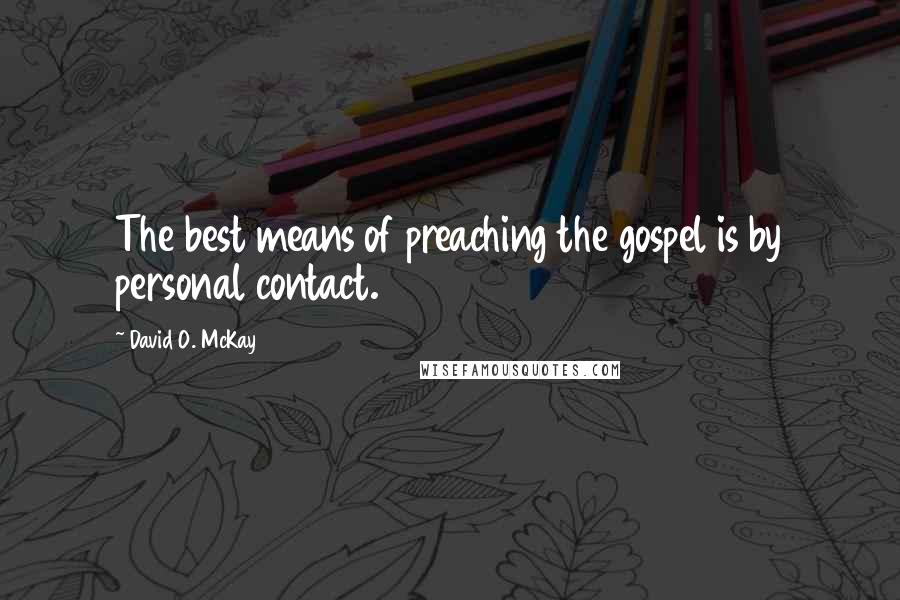 David O. McKay Quotes: The best means of preaching the gospel is by personal contact.