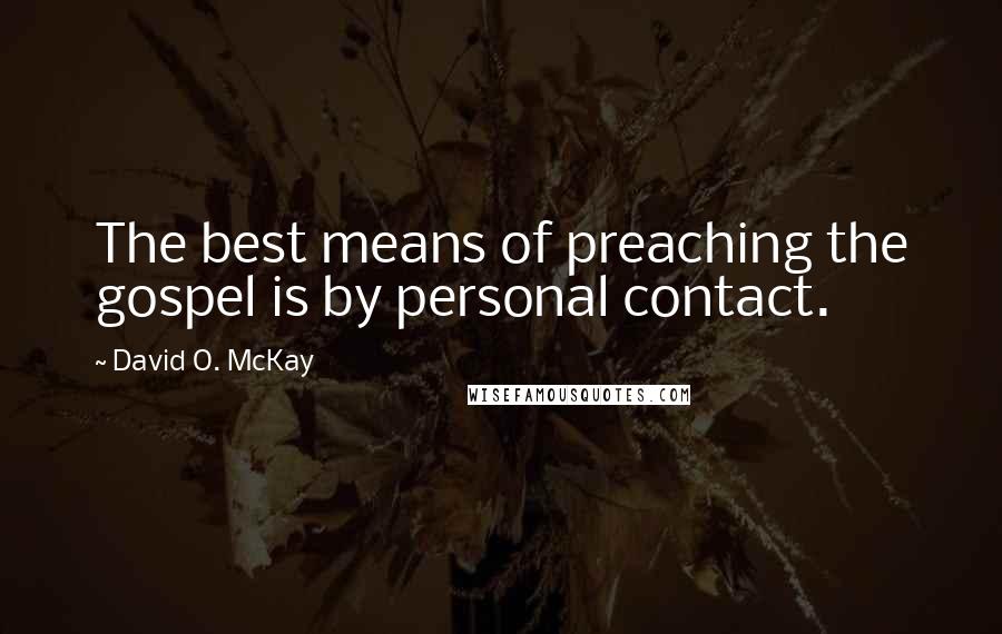 David O. McKay Quotes: The best means of preaching the gospel is by personal contact.