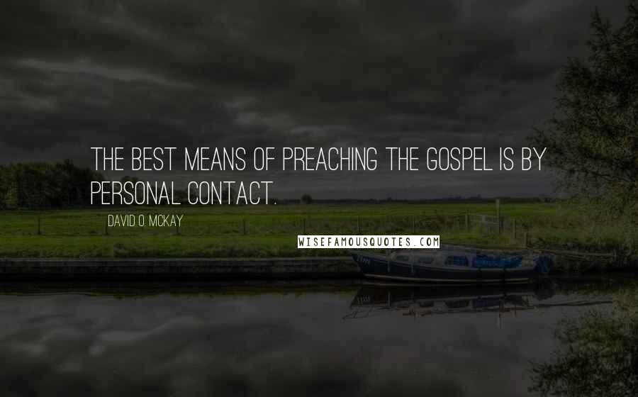 David O. McKay Quotes: The best means of preaching the gospel is by personal contact.