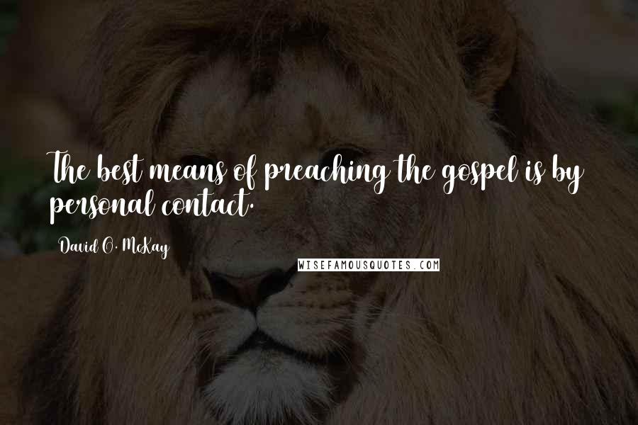 David O. McKay Quotes: The best means of preaching the gospel is by personal contact.