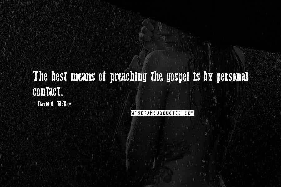 David O. McKay Quotes: The best means of preaching the gospel is by personal contact.