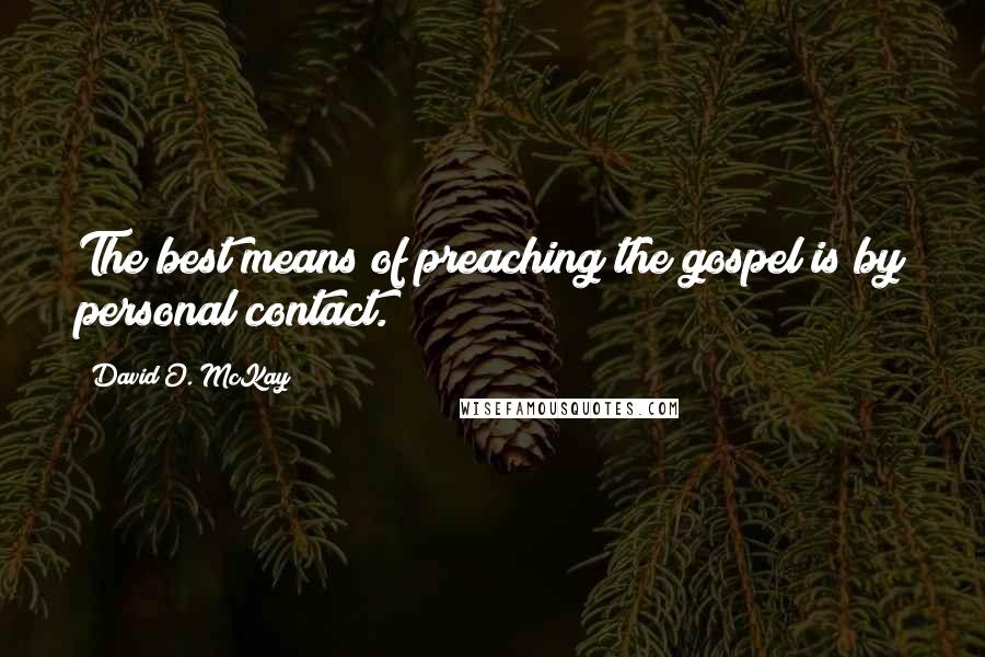 David O. McKay Quotes: The best means of preaching the gospel is by personal contact.