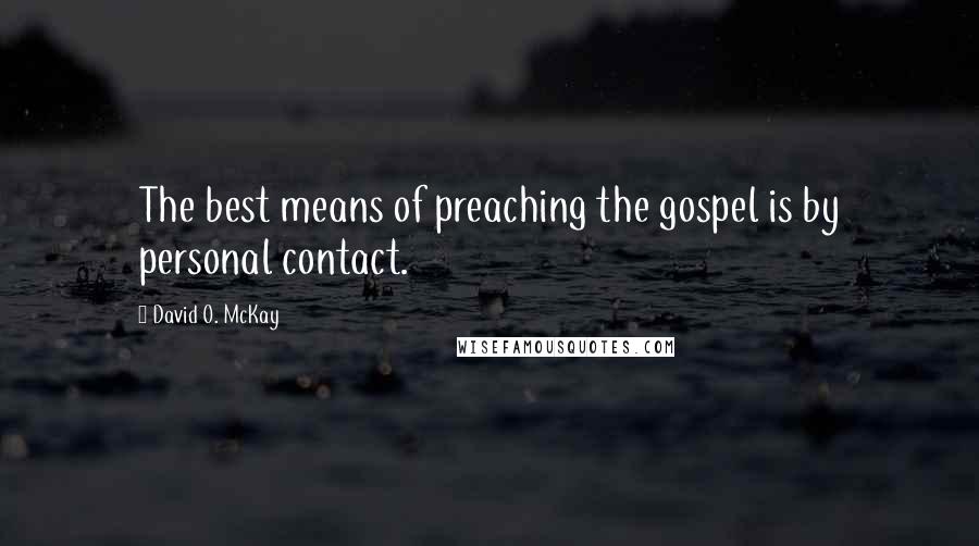 David O. McKay Quotes: The best means of preaching the gospel is by personal contact.