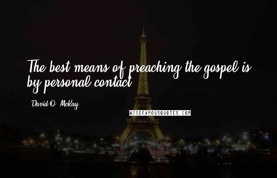 David O. McKay Quotes: The best means of preaching the gospel is by personal contact.