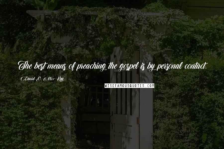 David O. McKay Quotes: The best means of preaching the gospel is by personal contact.