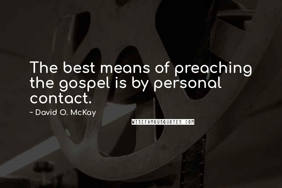 David O. McKay Quotes: The best means of preaching the gospel is by personal contact.