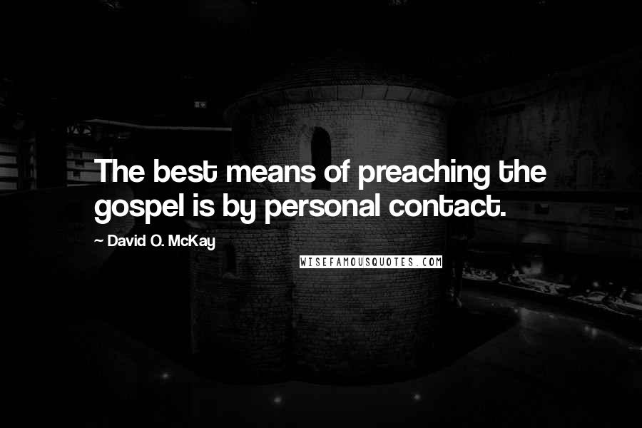 David O. McKay Quotes: The best means of preaching the gospel is by personal contact.